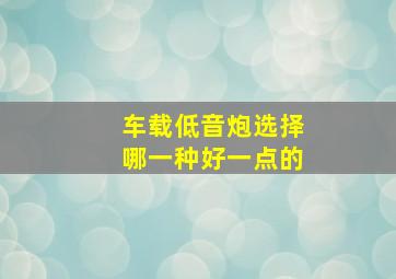 车载低音炮选择哪一种好一点的