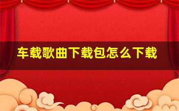 车载歌曲下载包怎么下载