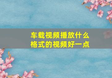 车载视频播放什么格式的视频好一点