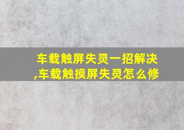 车载触屏失灵一招解决,车载触摸屏失灵怎么修