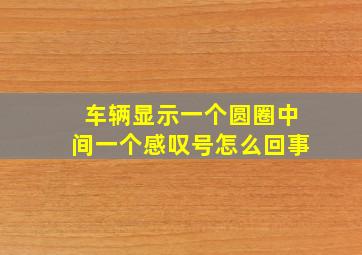 车辆显示一个圆圈中间一个感叹号怎么回事