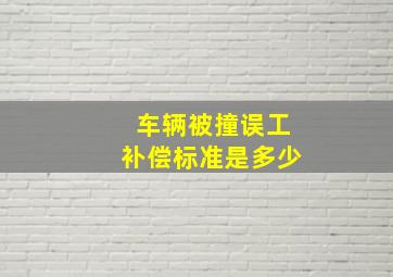 车辆被撞误工补偿标准是多少