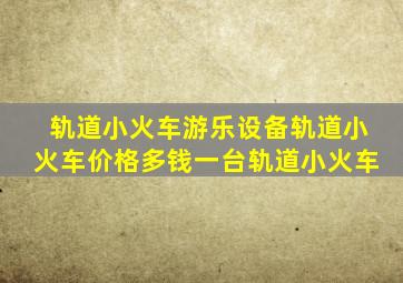 轨道小火车游乐设备轨道小火车价格多钱一台轨道小火车