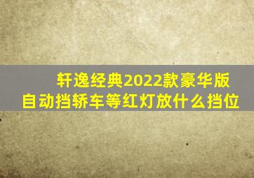 轩逸经典2022款豪华版自动挡轿车等红灯放什么挡位