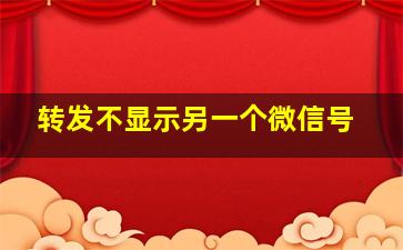 转发不显示另一个微信号