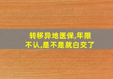 转移异地医保,年限不认,是不是就白交了