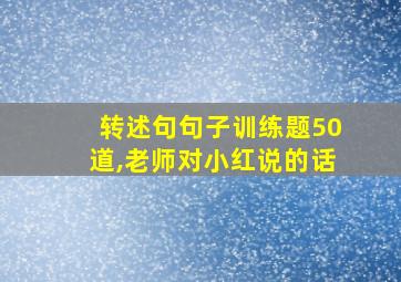 转述句句子训练题50道,老师对小红说的话