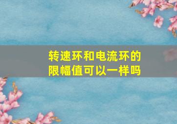 转速环和电流环的限幅值可以一样吗