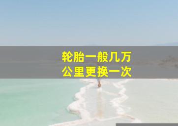 轮胎一般几万公里更换一次