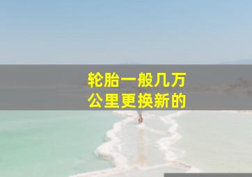 轮胎一般几万公里更换新的