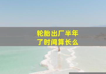 轮胎出厂半年了时间算长么