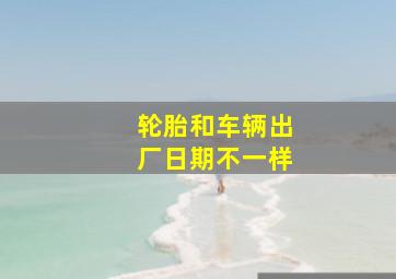 轮胎和车辆出厂日期不一样