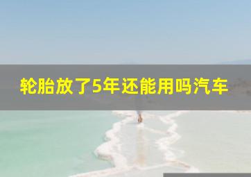 轮胎放了5年还能用吗汽车