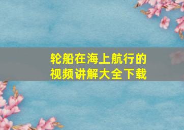 轮船在海上航行的视频讲解大全下载