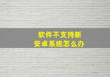 软件不支持新安卓系统怎么办