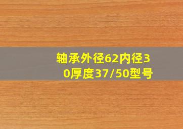 轴承外径62内径30厚度37/50型号