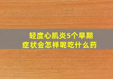 轻度心肌炎5个早期症状会怎样呢吃什么药