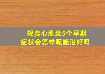 轻度心肌炎5个早期症状会怎样呢能治好吗