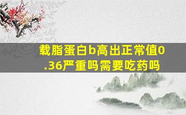 载脂蛋白b高出正常值0.36严重吗需要吃药吗