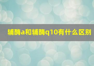 辅酶a和辅酶q10有什么区别