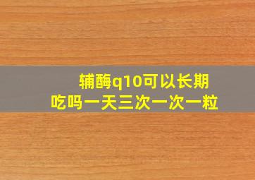 辅酶q10可以长期吃吗一天三次一次一粒