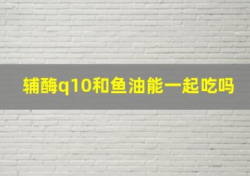 辅酶q10和鱼油能一起吃吗