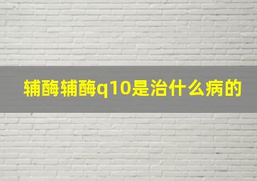 辅酶辅酶q10是治什么病的