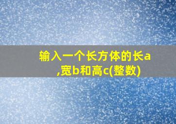 输入一个长方体的长a,宽b和高c(整数)