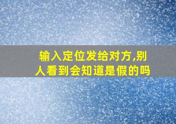 输入定位发给对方,别人看到会知道是假的吗