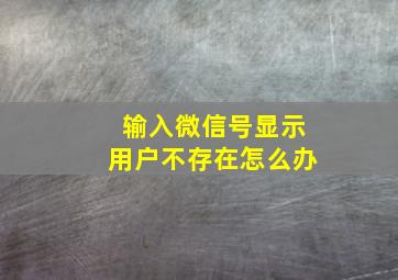 输入微信号显示用户不存在怎么办