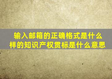 输入邮箱的正确格式是什么样的知识产权贯标是什么意思