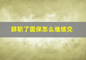 辞职了医保怎么继续交