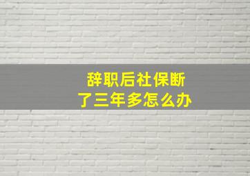 辞职后社保断了三年多怎么办