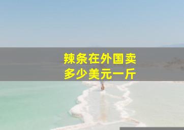 辣条在外国卖多少美元一斤