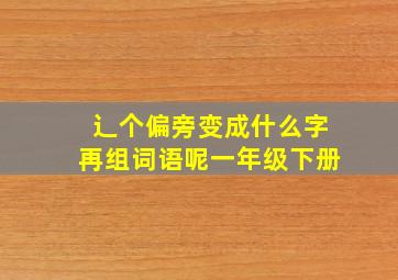 辶个偏旁变成什么字再组词语呢一年级下册