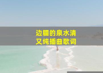 边疆的泉水清又纯插曲歌词