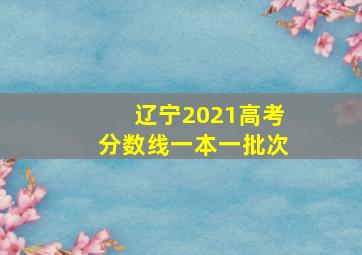 辽宁2021高考分数线一本一批次