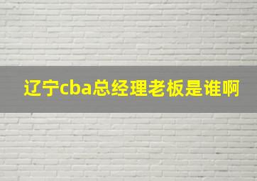 辽宁cba总经理老板是谁啊