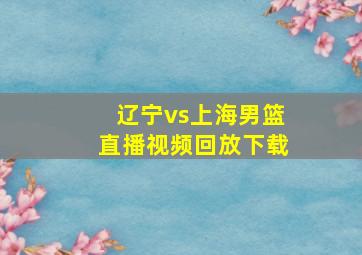 辽宁vs上海男篮直播视频回放下载