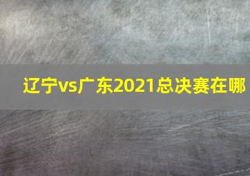 辽宁vs广东2021总决赛在哪