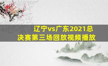 辽宁vs广东2021总决赛第三场回放视频播放