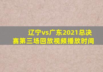 辽宁vs广东2021总决赛第三场回放视频播放时间