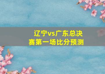 辽宁vs广东总决赛第一场比分预测