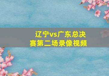 辽宁vs广东总决赛第二场录像视频