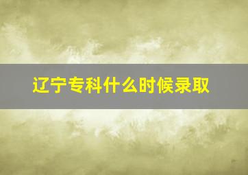 辽宁专科什么时候录取