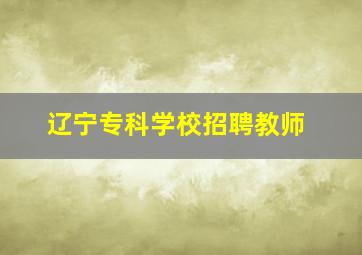 辽宁专科学校招聘教师