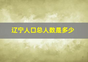 辽宁人口总人数是多少