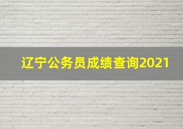 辽宁公务员成绩查询2021