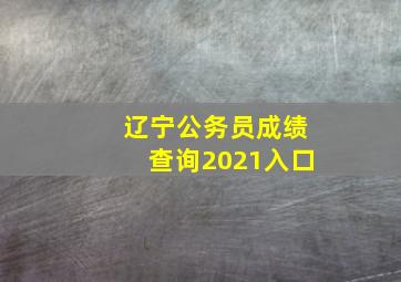 辽宁公务员成绩查询2021入口