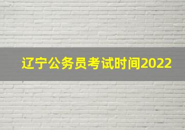 辽宁公务员考试时间2022